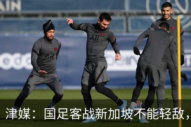 津媒：国足客战新加坡不能轻敌，需克服湿热天气及场地条件